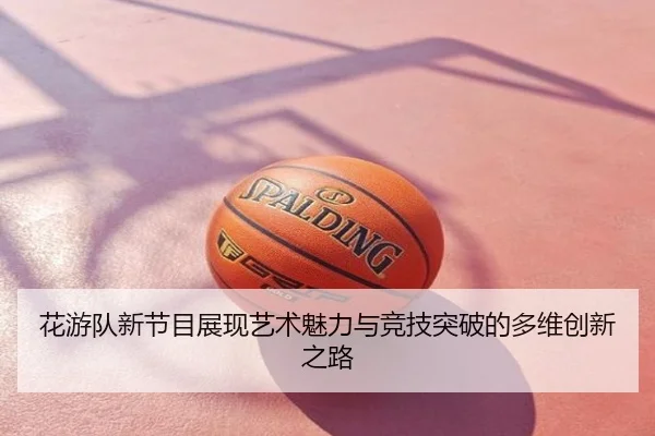 花游队新节目展现艺术魅力与竞技突破的多维创新之路