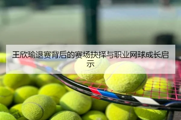 王欣瑜退赛背后的赛场抉择与职业网球成长启示