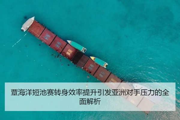 覃海洋短池赛转身效率提升引发亚洲对手压力的全面解析