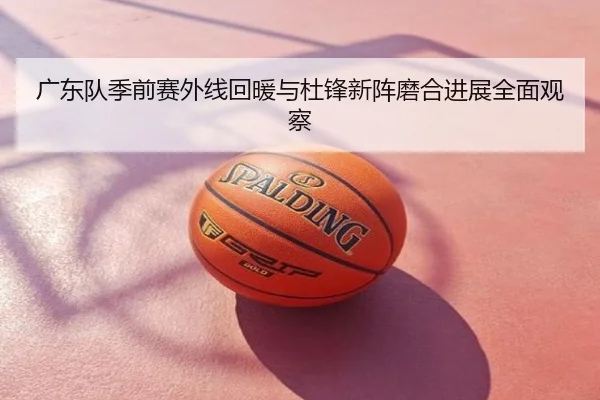广东队季前赛外线回暖与杜锋新阵磨合进展全面观察