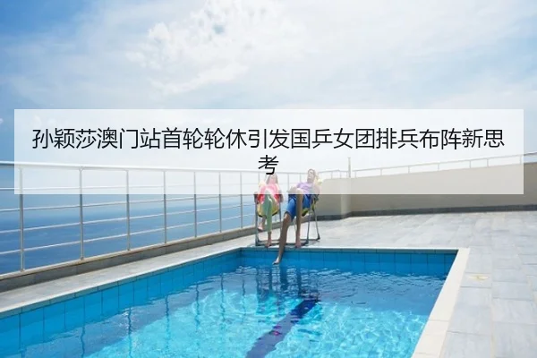 孙颖莎澳门站首轮轮休引发国乒女团排兵布阵新思考