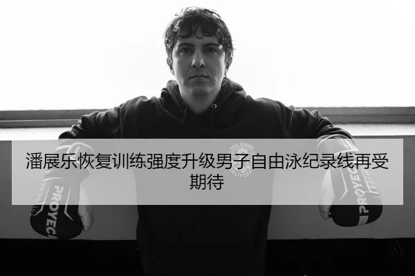 潘展乐恢复训练强度升级男子自由泳纪录线再受期待