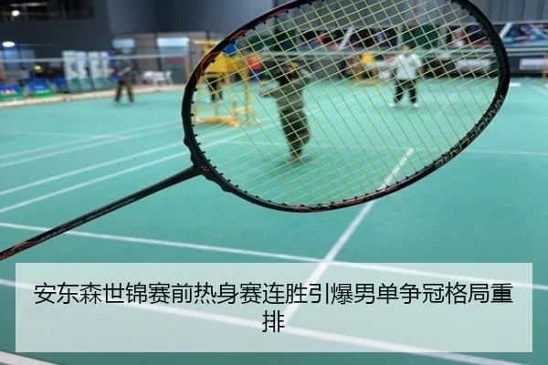 安东森世锦赛前热身赛连胜引爆男单争冠格局重排
