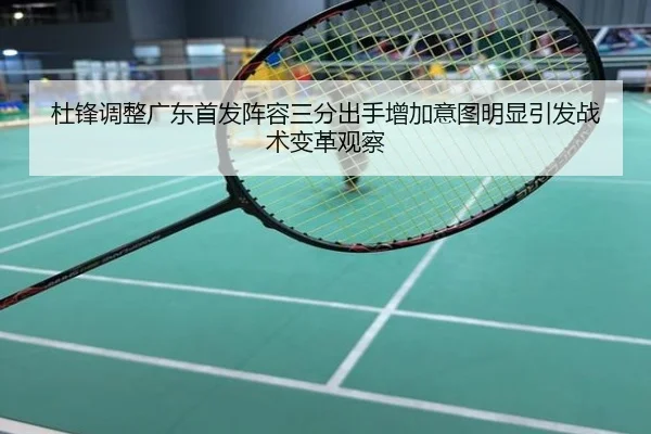 杜锋调整广东首发阵容三分出手增加意图明显引发战术变革观察