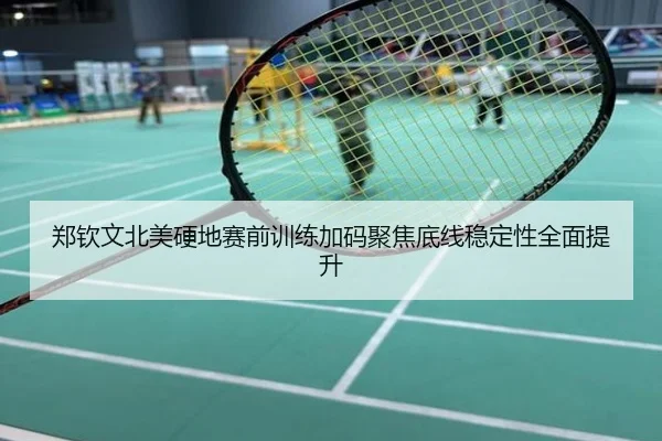 郑钦文北美硬地赛前训练加码聚焦底线稳定性全面提升