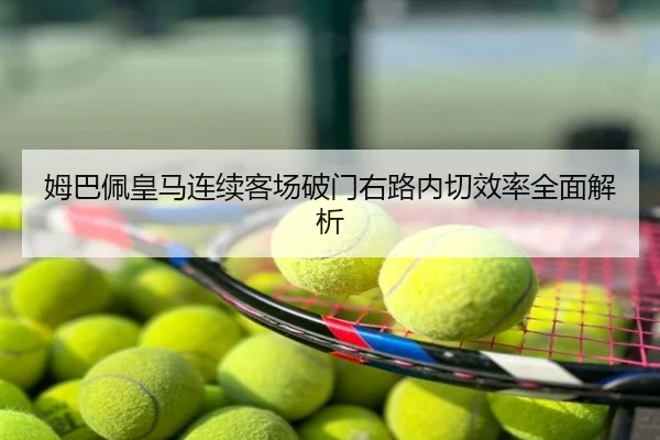 姆巴佩皇马连续客场破门右路内切效率全面解析
