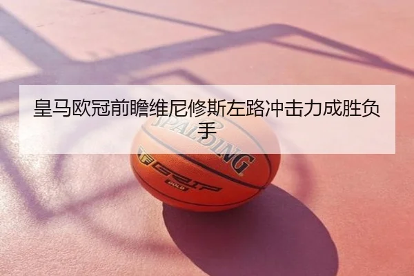 皇马欧冠前瞻维尼修斯左路冲击力成胜负手