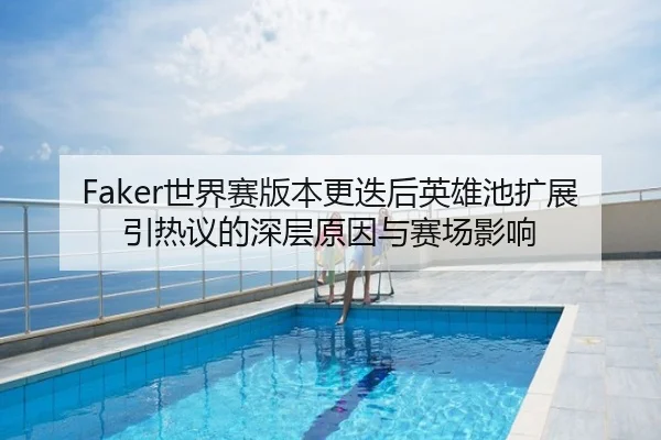 Faker世界赛版本更迭后英雄池扩展引热议的深层原因与赛场影响