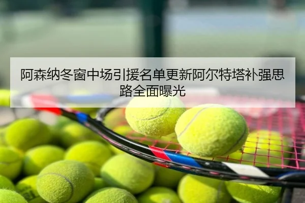 阿森纳冬窗中场引援名单更新阿尔特塔补强思路全面曝光